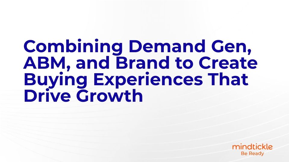 Combining Demand Gen, ABM, and Brand to Create Buying Experiences That Drive Growth